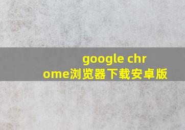 google chrome浏览器下载安卓版